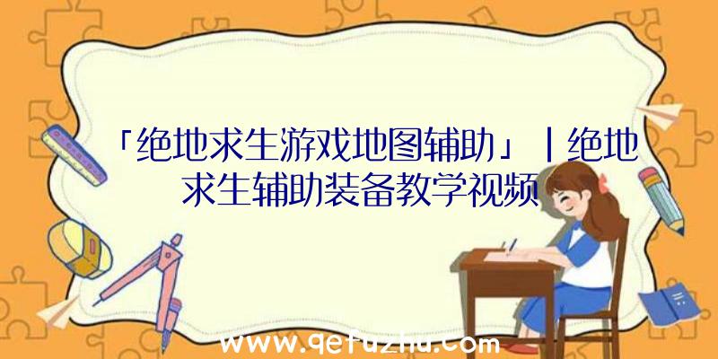 「绝地求生游戏地图辅助」|绝地求生辅助装备教学视频